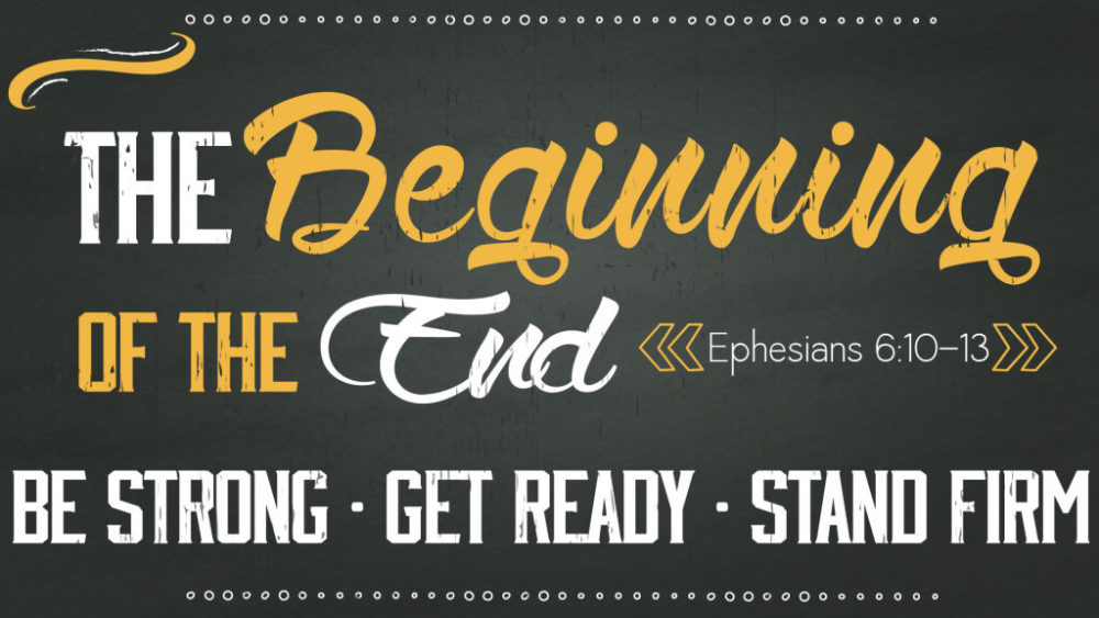 The Beginning of the End: Be Strong, Get Ready, & Stand Firm